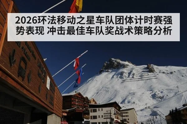 2026环法移动之星车队团体计时赛强势表现 冲击最佳车队奖战术策略分析