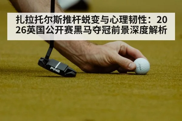 扎拉托尔斯推杆蜕变与心理韧性：2026英国公开赛黑马夺冠前景深度解析