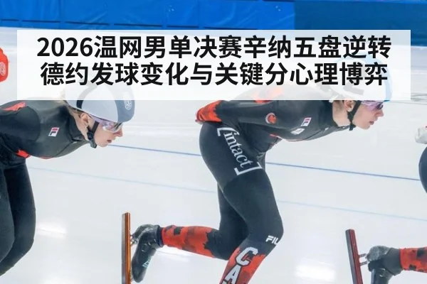 2026温网男单决赛辛纳五盘逆转德约发球变化与关键分心理博弈