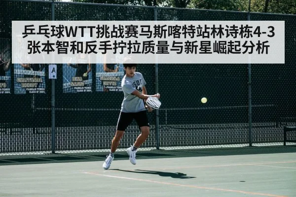 乒乓球WTT挑战赛马斯喀特站林诗栋4-3张本智和反手拧拉质量与新星崛起分析