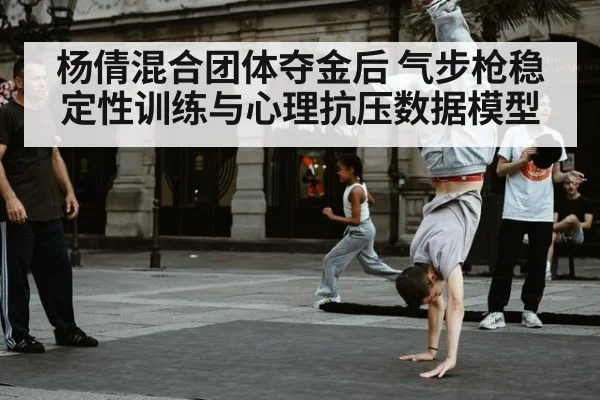 杨倩混合团体夺金后 气步枪稳定性训练与心理抗压数据模型