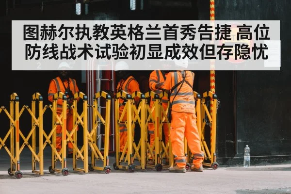图赫尔执教英格兰首秀告捷 高位防线战术试验初显成效但存隐忧