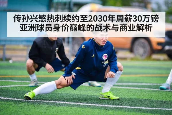 传孙兴慜热刺续约至2030年周薪30万镑 亚洲球员身价巅峰的战术与商业解析