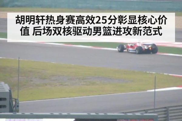 胡明轩热身赛高效25分彰显核心价值 后场双核驱动男篮进攻新范式