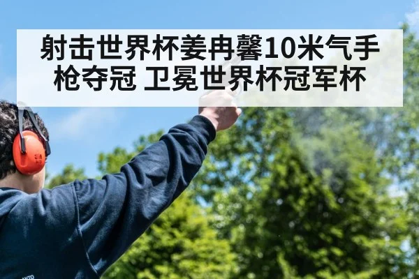 射击世界杯姜冉馨10米气手枪夺冠 卫冕世界杯冠军杯
