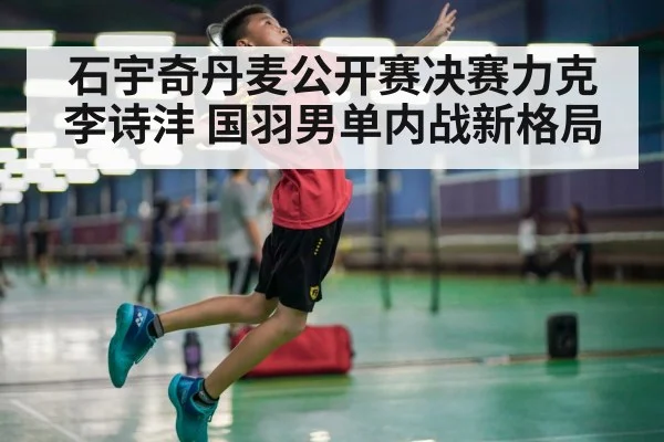 石宇奇丹麦公开赛决赛力克李诗沣 国羽男单内战新格局