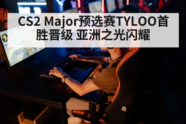 CS2 Major预选赛TYLOO首胜晋级 亚洲之光闪耀