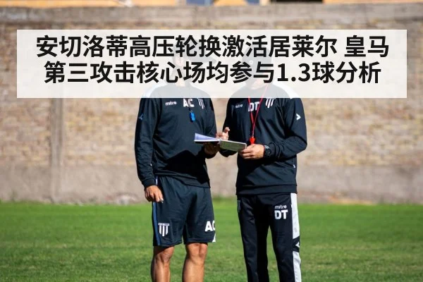 安切洛蒂高压轮换激活居莱尔 皇马第三攻击核心场均参与1.3球分析