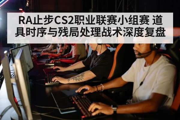 RA止步CS2职业联赛小组赛 道具时序与残局处理战术深度复盘