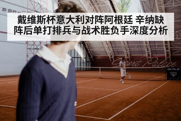 戴维斯杯意大利对阵阿根廷 辛纳缺阵后单打排兵与战术胜负手深度分析