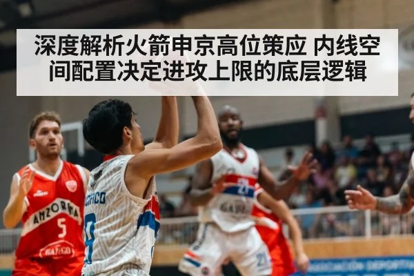 深度解析火箭申京高位策应 内线空间配置决定进攻上限的底层逻辑