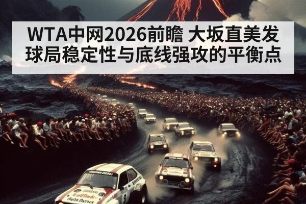WTA中网2026前瞻 大坂直美发球局稳定性与底线强攻的平衡点