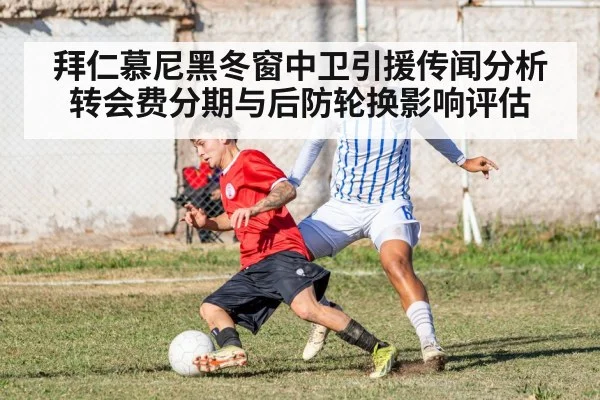 拜仁慕尼黑冬窗中卫引援传闻分析 转会费分期与后防轮换影响评估