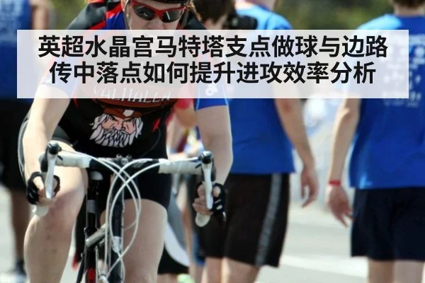 英超水晶宫马特塔支点做球与边路传中落点如何提升进攻效率分析