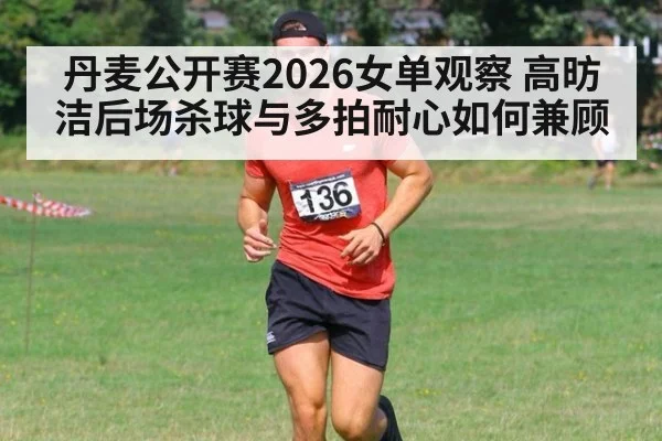 丹麦公开赛2026女单观察 高昉洁后场杀球与多拍耐心如何兼顾