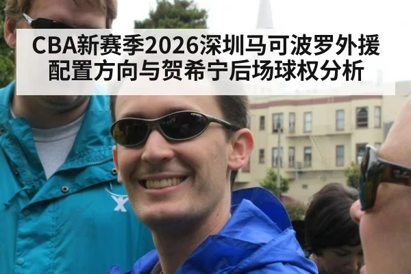 CBA新赛季2026深圳马可波罗外援配置方向与贺希宁后场球权分析