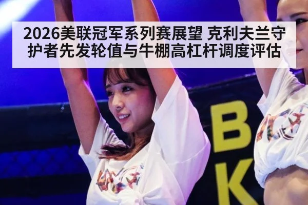 2026美联冠军系列赛展望 克利夫兰守护者先发轮值与牛棚高杠杆调度评估
