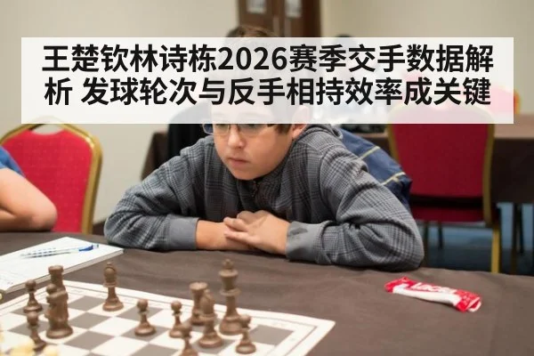 王楚钦林诗栋2026赛季交手数据解析 发球轮次与反手相持效率成关键