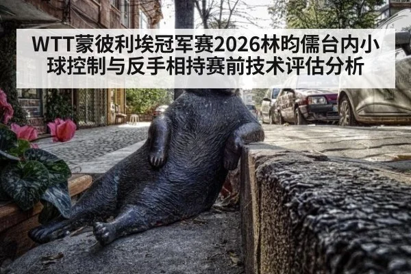 WTT蒙彼利埃冠军赛2026林昀儒台内小球控制与反手相持赛前技术评估分析