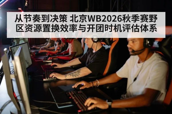 从节奏到决策 北京WB2026秋季赛野区资源置换效率与开团时机评估体系