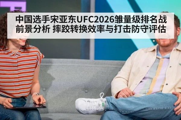 中国选手宋亚东UFC2026雏量级排名战前景分析 摔跤转换效率与打击防守评估
